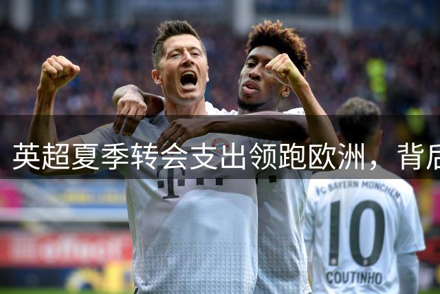 英超夏季转会支出领跑欧洲，背后商业逻辑解析